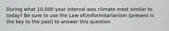 During what 10,000 year interval was climate most similar to today? Be sure to use the Law ofUniformitarianism (present is the key to the past) to answer this question