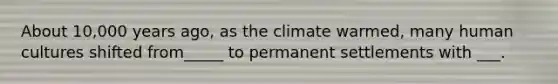 About 10,000 years ago, as the climate warmed, many human cultures shifted from_____ to permanent settlements with ___.