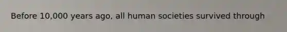 Before 10,000 years ago, all human societies survived through