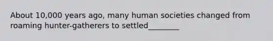 About 10,000 years ago, many human societies changed from roaming hunter-gatherers to settled________