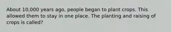 About 10,000 years ago, people began to plant crops. This allowed them to stay in one place. The planting and raising of crops is called?