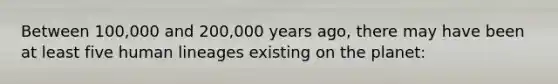 Between 100,000 and 200,000 years ago, there may have been at least five human lineages existing on the planet: