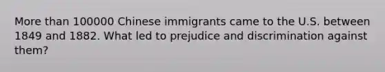 More than 100000 Chinese immigrants came to the U.S. between 1849 and 1882. What led to prejudice and discrimination against them?