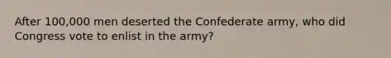 After 100,000 men deserted the Confederate army, who did Congress vote to enlist in the army?