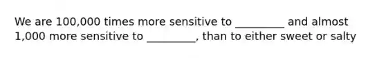 We are 100,000 times more sensitive to _________ and almost 1,000 more sensitive to _________, than to either sweet or salty