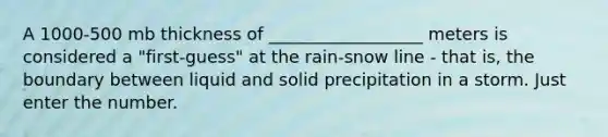 A 1000-500 mb thickness of __________________ meters is considered a "first-guess" at the rain-snow line - that is, the boundary between liquid and solid precipitation in a storm. Just enter the number.