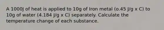 A 1000J of heat is applied to 10g of Iron metal (o.45 J/g x C) to 10g of water (4.184 J/g x C) separately. Calculate the temperature change of each substance.