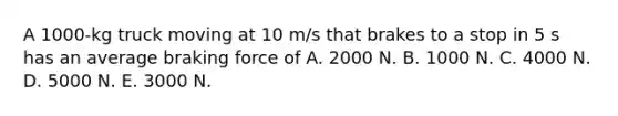 A 1000-kg truck moving at 10 m/s that brakes to a stop in 5 s has an average braking force of A. 2000 N. B. 1000 N. C. 4000 N. D. 5000 N. E. 3000 N.