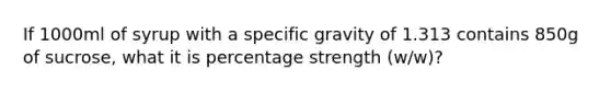 If 1000ml of syrup with a specific gravity of 1.313 contains 850g of sucrose, what it is percentage strength (w/w)?