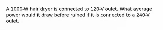 A 1000-W hair dryer is connected to 120-V oulet. What average power would it draw before ruined if it is connected to a 240-V oulet.