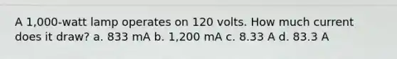 A 1,000-watt lamp operates on 120 volts. How much current does it draw? a. 833 mA b. 1,200 mA c. 8.33 A d. 83.3 A
