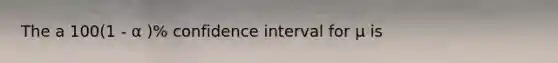 The a 100(1 - α )% confidence interval for μ is