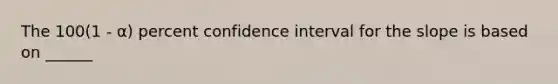 The 100(1 - α) percent confidence interval for the slope is based on ______