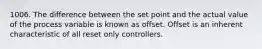 1006. The difference between the set point and the actual value of the process variable is known as offset. Offset is an inherent characteristic of all reset only controllers.