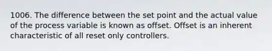 1006. The difference between the set point and the actual value of the process variable is known as offset. Offset is an inherent characteristic of all reset only controllers.