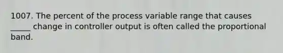 1007. The percent of the process variable range that causes _____ change in controller output is often called the proportional band.