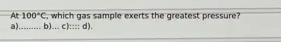 At 100°C, which gas sample exerts the greatest pressure? a)......... b)... c):::: d).
