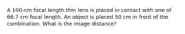 A 100-cm focal length thin lens is placed in contact with one of 66.7 cm focal length. An object is placed 50 cm in front of the combination. What is the image distance?