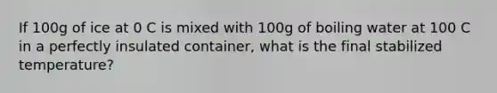 If 100g of ice at 0 C is mixed with 100g of boiling water at 100 C in a perfectly insulated container, what is the final stabilized temperature?