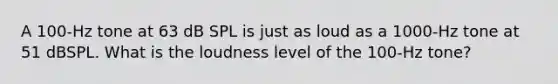 A 100-Hz tone at 63 dB SPL is just as loud as a 1000-Hz tone at 51 dBSPL. What is the loudness level of the 100-Hz tone?