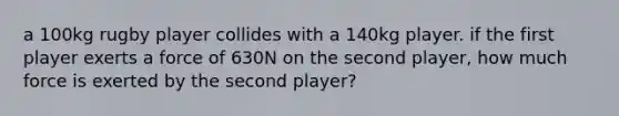 a 100kg rugby player collides with a 140kg player. if the first player exerts a force of 630N on the second player, how much force is exerted by the second player?