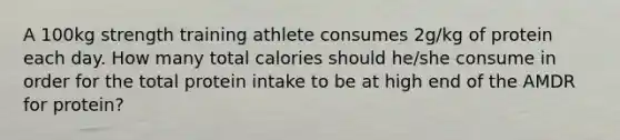 A 100kg strength training athlete consumes 2g/kg of protein each day. How many total calories should he/she consume in order for the total protein intake to be at high end of the AMDR for protein?