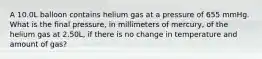 A 10.0L balloon contains helium gas at a pressure of 655 mmHg. What is the final pressure, in millimeters of mercury, of the helium gas at 2.50L, if there is no change in temperature and amount of gas?