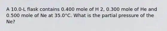 A 10.0-L flask contains 0.400 mole of H 2, 0.300 mole of He and 0.500 mole of Ne at 35.0°C. What is the partial pressure of the Ne?