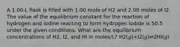 A 1.00-L flask is filled with 1.00 mole of H2 and 2.00 moles of I2. The value of the equilibrium constant for the reaction of hydrogen and iodine reacting to form hydrogen iodide is 50.5 under the given conditions. What are the equilibrium concentrations of H2, I2, and HI in moles/L? H2(𝑔)+I2(𝑔)⇌2HI(𝑔)