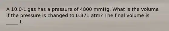 A 10.0-L gas has a pressure of 4800 mmHg. What is the volume if the pressure is changed to 0.871 atm? The final volume is _____ L.