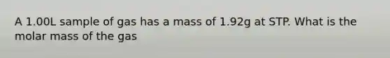 A 1.00L sample of gas has a mass of 1.92g at STP. What is the molar mass of the gas