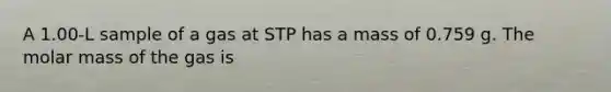 A 1.00-L sample of a gas at STP has a mass of 0.759 g. The molar mass of the gas is