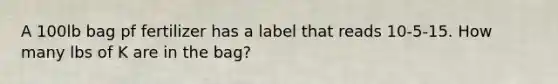 A 100lb bag pf fertilizer has a label that reads 10-5-15. How many lbs of K are in the bag?