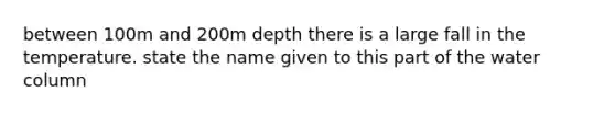 between 100m and 200m depth there is a large fall in the temperature. state the name given to this part of the water column