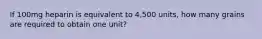 If 100mg heparin is equivalent to 4,500 units, how many grains are required to obtain one unit?