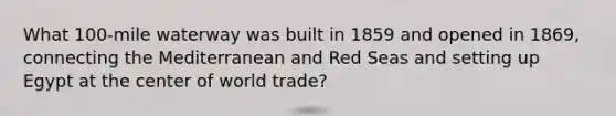 What 100-mile waterway was built in 1859 and opened in 1869, connecting the Mediterranean and Red Seas and setting up Egypt at the center of world trade?