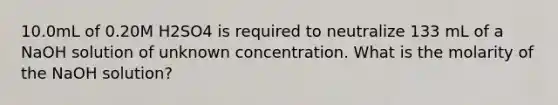 10.0mL of 0.20M H2SO4 is required to neutralize 133 mL of a NaOH solution of unknown concentration. What is the molarity of the NaOH solution?