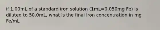 if 1.00mL of a standard iron solution (1mL=0.050mg Fe) is diluted to 50.0mL, what is the final iron concentration in mg Fe/mL