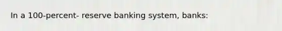 In a 100-percent- reserve banking system, banks: