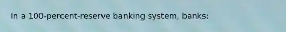 In a 100-percent-reserve banking system, banks: