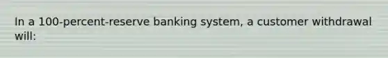 In a 100-percent-reserve banking system, a customer withdrawal will: