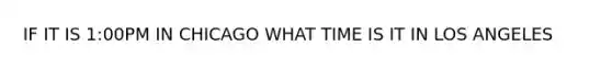 IF IT IS 1:00PM IN CHICAGO WHAT TIME IS IT IN LOS ANGELES