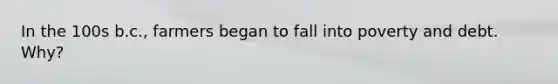 In the 100s b.c., farmers began to fall into poverty and debt. Why?