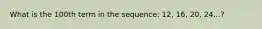 What is the 100th term in the sequence: 12, 16, 20, 24...?
