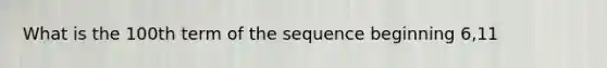 What is the 100th term of the sequence beginning 6,11