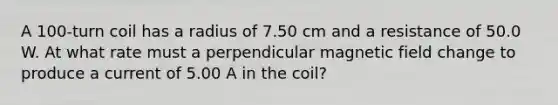 A 100-turn coil has a radius of 7.50 cm and a resistance of 50.0 W. At what rate must a perpendicular magnetic field change to produce a current of 5.00 A in the coil?