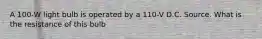 A 100-W light bulb is operated by a 110-V D.C. Source. What is the resistance of this bulb