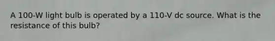 A 100-W light bulb is operated by a 110-V dc source. What is the resistance of this bulb?