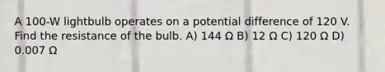 A 100-W lightbulb operates on a potential difference of 120 V. Find the resistance of the bulb. A) 144 Ω B) 12 Ω C) 120 Ω D) 0.007 Ω