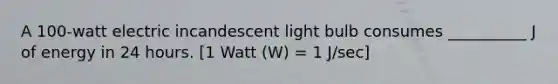 A 100-watt electric incandescent light bulb consumes __________ J of energy in 24 hours. [1 Watt (W) = 1 J/sec]